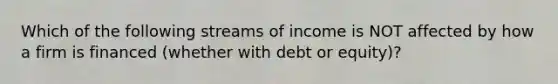 Which of the following streams of income is NOT affected by how a firm is financed (whether with debt or equity)?