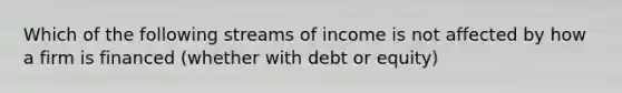 Which of the following streams of income is not affected by how a firm is financed (whether with debt or equity)