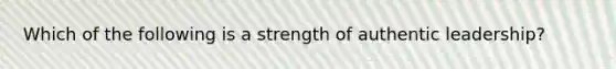 Which of the following is a strength of authentic leadership?