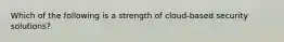 Which of the following is a strength of cloud-based security solutions?