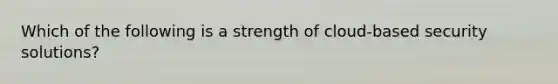 Which of the following is a strength of cloud-based security solutions?