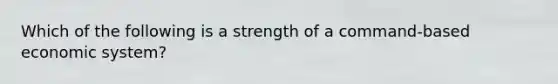 Which of the following is a strength of a command-based economic system?