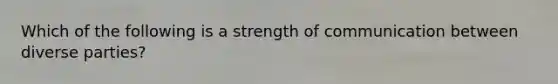 Which of the following is a strength of communication between diverse parties?