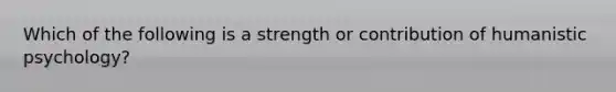 Which of the following is a strength or contribution of humanistic psychology?