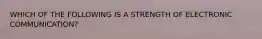 WHICH OF THE FOLLOWING IS A STRENGTH OF ELECTRONIC COMMUNICATION?