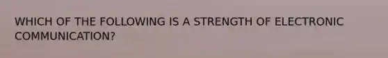 WHICH OF THE FOLLOWING IS A STRENGTH OF ELECTRONIC COMMUNICATION?