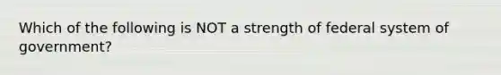 Which of the following is NOT a strength of federal system of government?