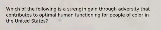 Which of the following is a strength gain through adversity that contributes to optimal human functioning for people of color in the United States?