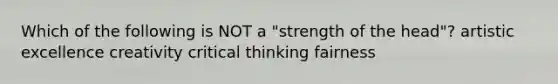 Which of the following is NOT a "strength of the head"? artistic excellence creativity critical thinking fairness