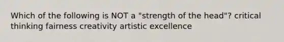 Which of the following is NOT a "strength of the head"? critical thinking fairness creativity artistic excellence