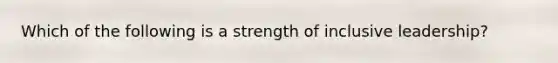 Which of the following is a strength of inclusive leadership?