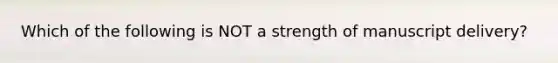 Which of the following is NOT a strength of manuscript delivery?