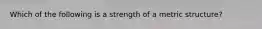 Which of the following is a strength of a metric structure?