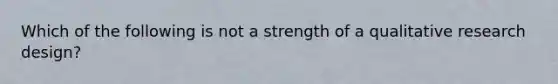 Which of the following is not a strength of a qualitative research design?