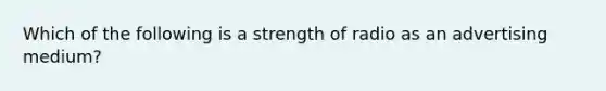 Which of the following is a strength of radio as an advertising medium?