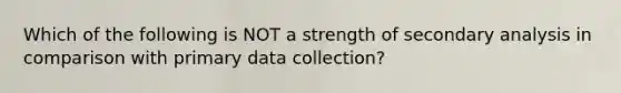 Which of the following is NOT a strength of secondary analysis in comparison with primary data collection?