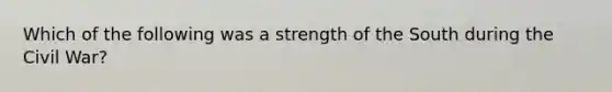 Which of the following was a strength of the South during the Civil War?