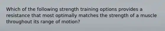 Which of the following strength training options provides a resistance that most optimally matches the strength of a muscle throughout its range of motion?