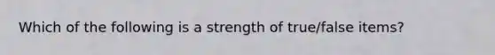 Which of the following is a strength of true/false items?