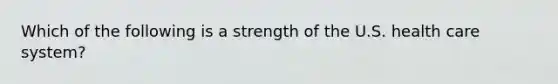 Which of the following is a strength of the U.S. health care system?