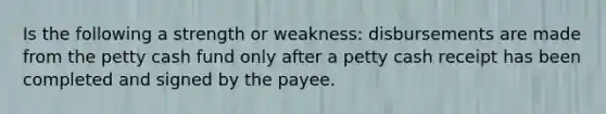 Is the following a strength or weakness: disbursements are made from <a href='https://www.questionai.com/knowledge/k4BDQcRBCx-the-petty-cash-fund' class='anchor-knowledge'>the petty cash fund</a> only after a petty cash receipt has been completed and signed by the payee.