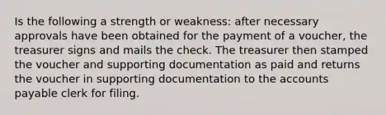 Is the following a strength or weakness: after necessary approvals have been obtained for the payment of a voucher, the treasurer signs and mails the check. The treasurer then stamped the voucher and supporting documentation as paid and returns the voucher in supporting documentation to the accounts payable clerk for filing.