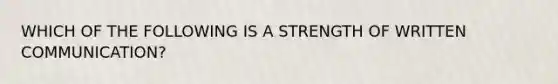 WHICH OF THE FOLLOWING IS A STRENGTH OF WRITTEN COMMUNICATION?