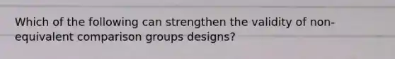 Which of the following can strengthen the validity of non-equivalent comparison groups designs?