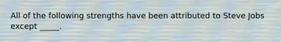 All of the following strengths have been attributed to Steve Jobs except _____.
