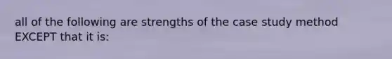 all of the following are strengths of the case study method EXCEPT that it is: