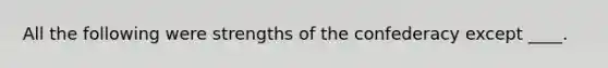 All the following were strengths of the confederacy except ____.