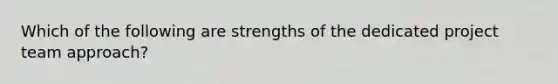 Which of the following are strengths of the dedicated project team approach?