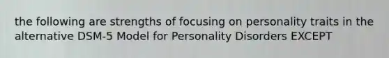 the following are strengths of focusing on personality traits in the alternative DSM-5 Model for Personality Disorders EXCEPT