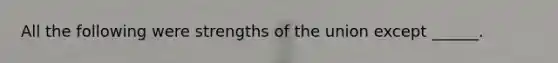 All the following were strengths of the union except ______.