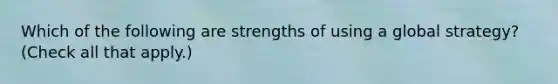 Which of the following are strengths of using a global strategy? (Check all that apply.)