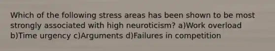 Which of the following stress areas has been shown to be most strongly associated with high neuroticism? a)Work overload b)Time urgency c)Arguments d)Failures in competition