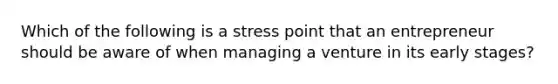 Which of the following is a stress point that an entrepreneur should be aware of when managing a venture in its early stages?