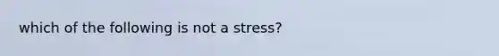 which of the following is not a stress?