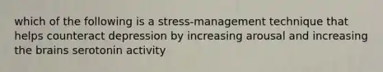 which of the following is a stress-management technique that helps counteract depression by increasing arousal and increasing the brains serotonin activity