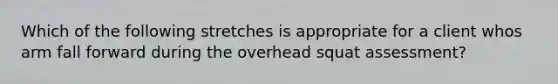 Which of the following stretches is appropriate for a client whos arm fall forward during the overhead squat assessment?