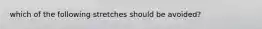 which of the following stretches should be avoided?