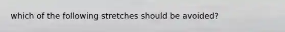 which of the following stretches should be avoided?