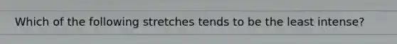 Which of the following stretches tends to be the least intense?