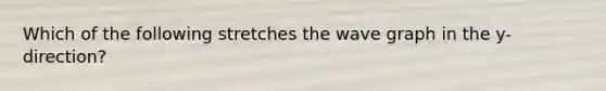Which of the following stretches the wave graph in the y-direction?