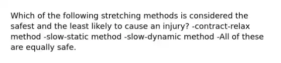 Which of the following stretching methods is considered the safest and the least likely to cause an injury? -contract-relax method -slow-static method -slow-dynamic method -All of these are equally safe.