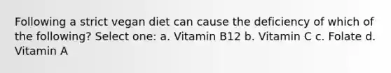 Following a strict vegan diet can cause the deficiency of which of the following? Select one: a. Vitamin B12 b. Vitamin C c. Folate d. Vitamin A