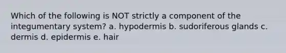 Which of the following is NOT strictly a component of the integumentary system? a. hypodermis b. sudoriferous glands c. dermis d. epidermis e. hair