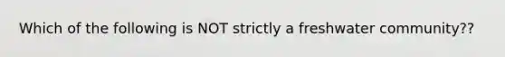 Which of the following is NOT strictly a freshwater community??