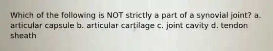 Which of the following is NOT strictly a part of a synovial joint? a. articular capsule b. articular cartilage c. joint cavity d. tendon sheath