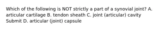 Which of the following is NOT strictly a part of a synovial joint? A. articular cartilage B. tendon sheath C. joint (articular) cavity Submit D. articular (joint) capsule